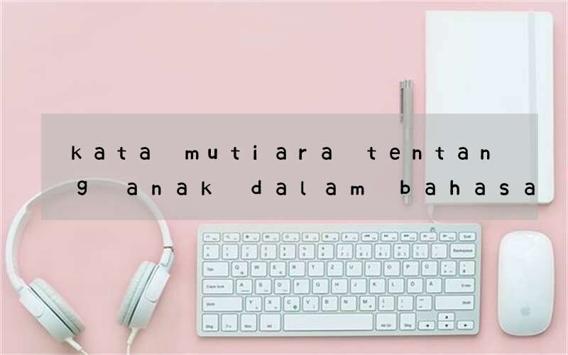 kata mutiara tentang anak dalam bahasa inggris dan artinya
